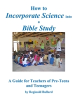 How to Incorporate Science into a Bible Study : A Guide for Teachers of Pre-Teens and Teenagers 1732602204 Book Cover