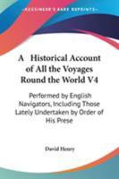 A Historical Account of All the Voyages Round the World V4: Performed by English Navigators, Including Those Lately Undertaken by Order of His Prese 1378107039 Book Cover