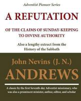 A Refutation of the Claims of Sunday-keeping to Divine Authority: also a lengthy extract from the History of the Sabbath 1468063715 Book Cover
