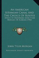 An American Isthmian Canal And The Choice Of Routes: Speech Of Honorable John Tyler Morgan, Of Alabama 1376661128 Book Cover