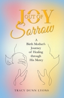 Joy Out of Sorrow: A Birth Mother’s Journey of Healing Through His Mercy 1664280898 Book Cover