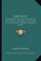 Aretaeus: Consisting Of Eight Books On The Causes, Symptoms, And Cure Of Acute And Chronic Diseases 1165945169 Book Cover