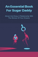 An Essential Book For Sugar Daddy: Attract And Enjoy A Relationship With The Woman Of Your Dreams: How To End The Relationship With Sugar Babies Safely B095GP9BJN Book Cover