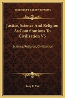 Justice, Science And Religion As Contributions To Civilization V5: Science, Religion, Civilization 0548448213 Book Cover