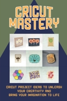 Cricut Mastery: Cricut Project Ideas To Unleash Your Creativity And Bring Your Imagination To Life: Where To Find Materials For Your Crafting Needs B09CR9S739 Book Cover