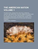 The American nation Volume 1; its executive, legislative, political, financial, judicial and industrial history embracing sketches of the lives of its ... and jurists, with monographs on subjects 1231251263 Book Cover