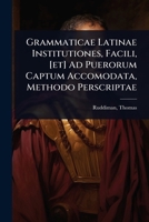 Grammaticae Latinae Institutiones, Facili, [et] Ad Puerorum Captum Accomodata, Methodo Perscriptae (Latin Edition) 1024479447 Book Cover