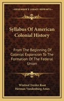 Syllabus of American Colonial History From the Beginning of Colonial Expansion to the Formation of the Federal Union 0548487952 Book Cover