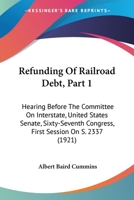 Refunding Of Railroad Debt, Part 1: Hearing Before The Committee On Interstate, United States Senate, Sixty-Seventh Congress, First Session On S. 2337 1437044875 Book Cover