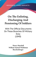 On the Enlisting, Discharging and Pensioning of Soldiers: With the Official Documents on These Branches of Military Duty 1363333046 Book Cover