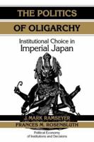 The Politics of Oligarchy: Institutional Choice in Imperial Japan (Political Economy of Institutions and Decisions) 0521636493 Book Cover