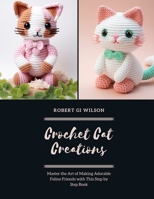 Crochet Cat Creations: Master the Art of Making Adorable Feline Friends with This Step by Step Book B0DQ9H4B1Q Book Cover