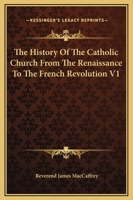 The History Of The Catholic Church From The Renaissance To The French Revolution V1 1162666196 Book Cover