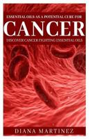 Essential Oils As a Potential Cure for Cancer : Discover Cancer Fighting Essential Oils 172678911X Book Cover