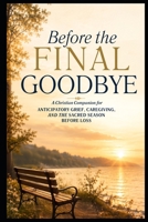 Before the Final Goodbye: A Christian Companion for Anticipatory Grief, Caregiving, and the Sacred Season Before Loss B0HDJ87ZRH Book Cover