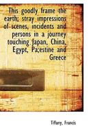 This Goodly Frame the Earth; Stray Impressions of Scenes, Incidents and Persons in a Journey Touching Japan, China, Egypt, Palestine and Greece 1165160803 Book Cover