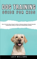 Dog Training Guide for Kids: How to Train Your Dog or Puppy for Children, Following a Beginners Step-By-Step guide: Includes Potty Training, 101 Dog Tricks, Socializing Skills, and More. 1800761899 Book Cover