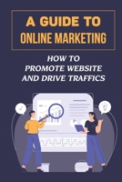 A Guide To Online Marketing: How To Promote Website And Drive Traffics: Affiliate Business B09DJ8SQ7M Book Cover