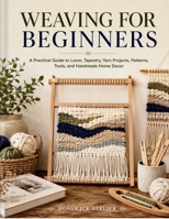WEAVING FOR BEGINNERS: A Practical Guide to Loom, Tapestry, Yarn Projects, Patterns, Tools, and Handmade Home Decor B0H3KKMG2D Book Cover