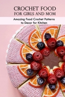 Crochet Food for Girls and Mom: Amazing Food Crochet Patterns to Decor for Kitchen: Food Crochet, Mother's Day Gift , Gift for Mom B093KJ6BB2 Book Cover