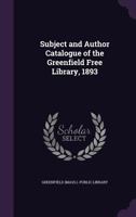 Subject and Author Catalogue of the Greenfield Free Library, 1893 1346872937 Book Cover