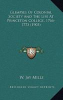 Glimpses of Colonial Society and the Life at Princeton College, 1766-1773 0548672164 Book Cover