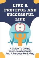 Live A Fruitful And Successful Life: A Guide To Giving Your Life A Meaning And A Purpose For Living: Stand Up To Your Full Height B09C2H2RTN Book Cover
