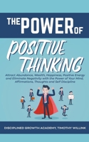 The Power of Positive Thinking: Attract Abundance, Wealth, Happiness, Positive Energy and Eliminate Negativity with the Power of Your Mind, Affirmations, Thoughts and Self Discipline 139376441X Book Cover