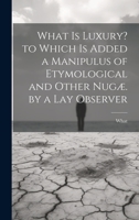 What Is Luxury? to Which Is Added a Manipulus of Etymological and Other Nugæ. by a Lay Observer 1022502840 Book Cover