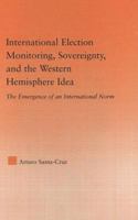 International Election Monitoring, Sovereignty, and the Western Hemisphere Idea: The Emergence of an International Norm (Studies in International Relations) 0415974437 Book Cover