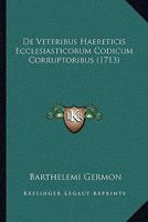 De Veteribus Haereticis Ecclesiasticorum Codicum Corruptoribus (1713) 1166070344 Book Cover
