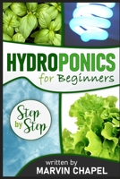 Hydroponics for Beginners: The Complete Step-by-Step Guide to Self-Produce your Flavorful Vegetables, Fruits and Herbs at Home, without Soil, building a Cheap Hydroponic System B084DFQXRX Book Cover