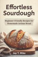 EFFORTLESS SOURDOUGH: BEGINNER-FRIENDLY RECIPES FOR HOMEMADE ARTISAN BREAD B0DYVQ5DPY Book Cover