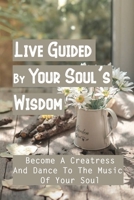 Live Guided By Your Soul's Wisdom: Become A Creatress And Dance To The Music Of Your Soul: Create A Genuine Connection B099L46RKL Book Cover