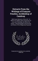Extracts From the Writings of Fran�ois Fenelon, Archbishop of Cambray: With Some Memoirs of His Life: To Which Are Added Letters Expressive of Love and Friendship, the Writer Not Known: Recommended to 1147590869 Book Cover
