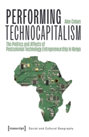 Performing Technocapitalism: The Politics and Affects of Postcolonial Technology Entrepreneurship in Kenya 3837667073 Book Cover