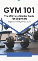 Gym 101: The Ultimate Starter Guide for Beginners B0GHK3DS91 Book Cover