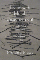 Living with Moral Disagreement: The Enduring Controversy about Affirmative Action 022634438X Book Cover