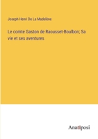 Le Comte Gaston De Raousset-Boulbon, Sa Vie Et Ses Aventures, D'après Ses Papiers Et Sa Correspondance 2012567762 Book Cover