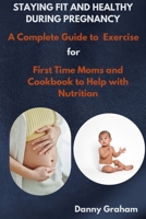 STAYING FIT AND HEALTHY DURING PREGNANCY: A Complete Guide-To Exercise for First Time Moms and Cookbook to Help with Nutrition B0CP4DH8FP Book Cover