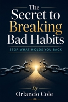 The Secret to Breaking Bad Habits: Stop What Holds You Back B0H1H7XRMC Book Cover