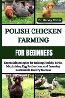 POLISH CHICKEN FARMING FOR BEGINNERS: Essential Strategies For Raising Healthy Birds, Maximizing Egg Production, And Ensuring Sustainable Poultry Success B0FFBFS52V Book Cover