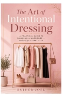 The Art of Intentional Dressing: A Practical Guide to Building a Wardrobe and a Life That Fits B0HB5VVFCH Book Cover