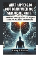 WHAT HAPPENS TO YOUR BRAIN WHEN YOU STAY UP ALL NIGHT: The Silent Damage of an All-Nighter and How It Affects Your Future B0DVPT2RLH Book Cover