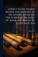 A Reply To Dr. Sharp's Review And Defence Of His Dissertations On The Scripture Meaning Of Aleim And Berith. By Julius Bate, A.m.... 1247507793 Book Cover