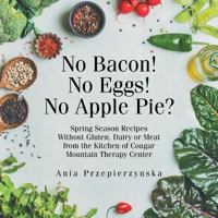 No Bacon! No Eggs! No Apple Pie?: Spring Season Recipes Without Gluten, Dairy or Meat from the Kitchen of Cougar Mountain Therapy Center 1982206152 Book Cover