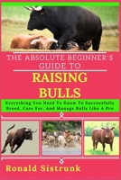 THE ABSOLUTE BEGINNER’S GUIDE TO RAISING BULLS: Everything You Need To Know To Successfully Breed, Care For, And Manage Bulls Like A Pro B0FGYGR58Z Book Cover