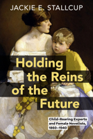 Holding the Reins of the Future: Child-Rearing Experts and Female Novelists, 1860–1940 1421455471 Book Cover