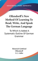 Ollendorff's New Method of Learning to Read, Write, and Speak the German Language: To Which Is Added a Systematic Outline of German Grammar (Classic Reprint) 1019290943 Book Cover