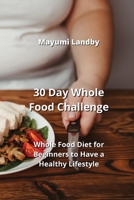 30 Day Whole Food Challenge: Whole Food Diet for Beginners to Have a Healthy Lifestyle 9988262450 Book Cover